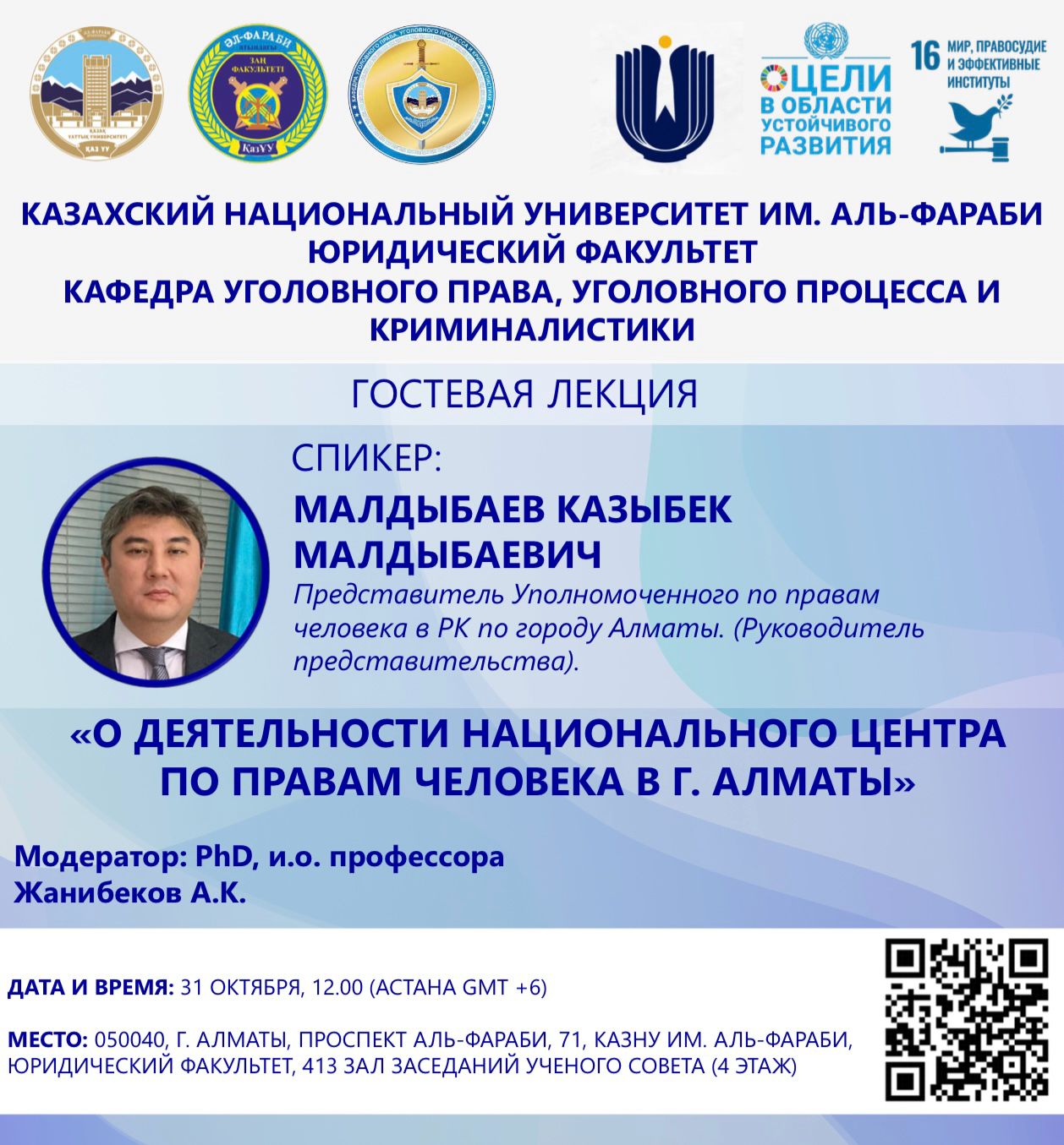 АНОНС:  В рамках реализации ЦУР ООН №16 «Мир, правосудие и эффективные институты», кафедра уголовного права, уголовного процесса и криминалистики организует гостевую лекцию господина Малдыбаева Казыбека Малдыбаевича - Представителя Уполномоченного по правам человека в РК по городу Алматы. (Руководитель представительства) на тему: «О деятельности национального центра по правам человека в г.Алматы».